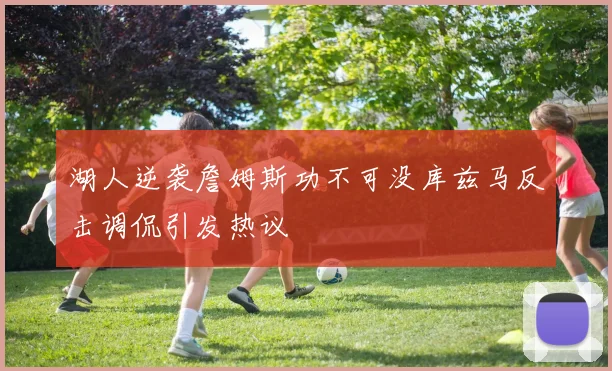湖人逆袭詹姆斯功不可没库兹马反击调侃引发热议