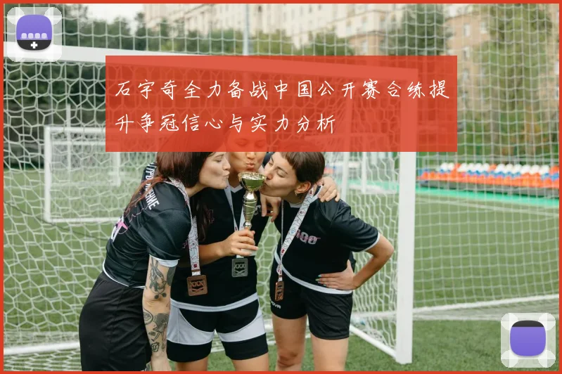 石宇奇全力备战中国公开赛合练提升争冠信心与实力分析