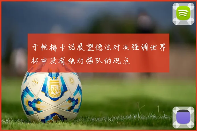 于帕梅卡诺展望德法对决强调世界杯中没有绝对强队的观点