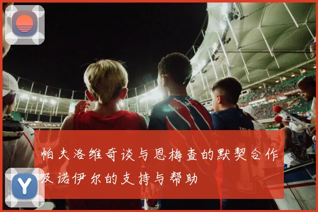 帕夫洛维奇谈与恩梅查的默契合作及诺伊尔的支持与帮助