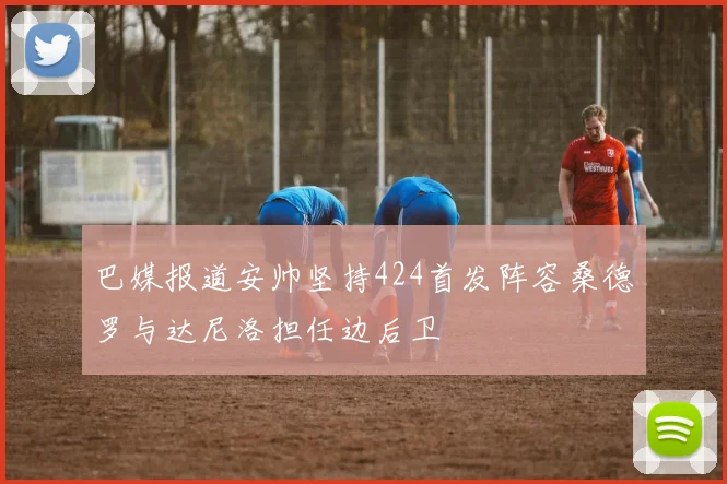 巴媒报道安帅坚持424首发阵容桑德罗与达尼洛担任边后卫