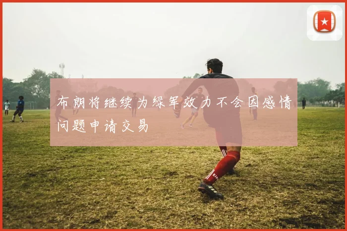 布朗将继续为绿军效力不会因感情问题申请交易