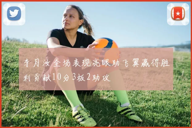 李月汝全场表现亮眼助飞翼赢得胜利贡献10分3板2助攻