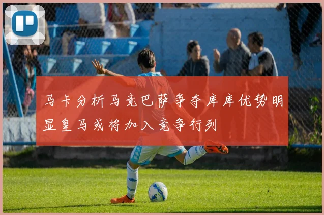 马卡分析马竞巴萨争夺库库优势明显皇马或将加入竞争行列