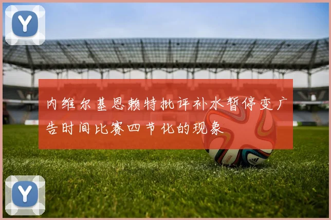 内维尔基恩赖特批评补水暂停变广告时间比赛四节化的现象
