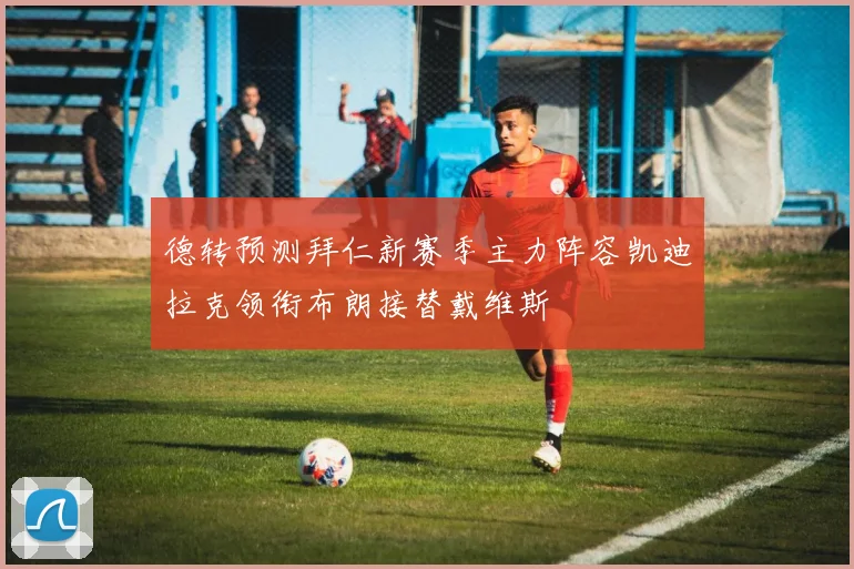 德转预测拜仁新赛季主力阵容凯迪拉克领衔布朗接替戴维斯