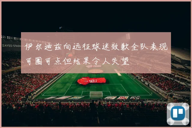 伊尔迪兹向远征球迷致歉全队表现可圈可点但结果令人失望
