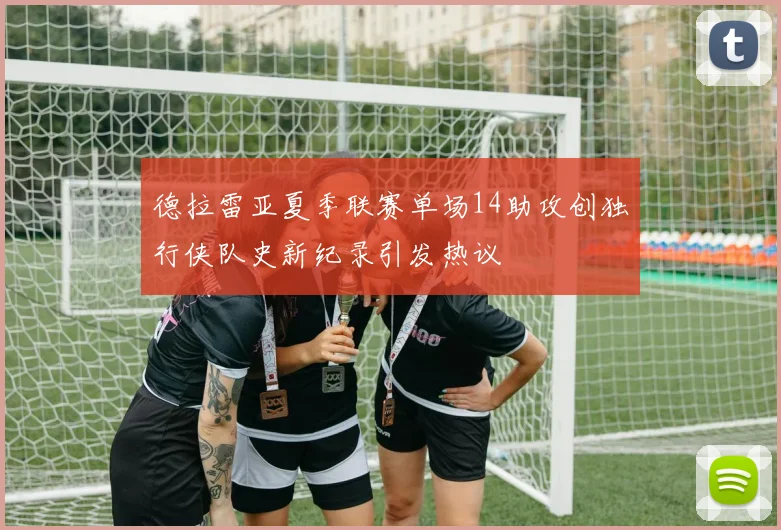 德拉雷亚夏季联赛单场14助攻创独行侠队史新纪录引发热议