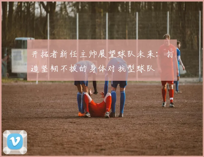 开拓者新任主帅展望球队未来：打造坚韧不拔的身体对抗型球队