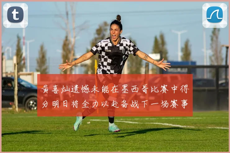 黄喜灿遗憾未能在墨西哥比赛中得分明日将全力以赴备战下一场赛事