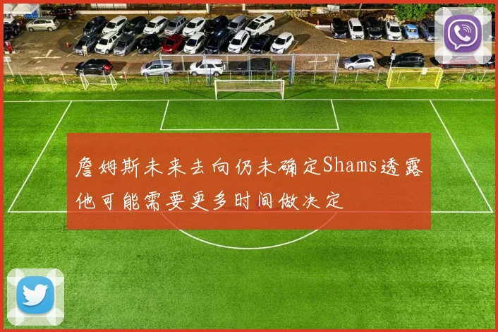 詹姆斯未来去向仍未确定Shams透露他可能需要更多时间做决定