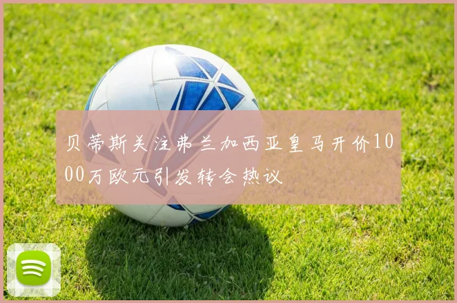 贝蒂斯关注弗兰加西亚皇马开价1000万欧元引发转会热议