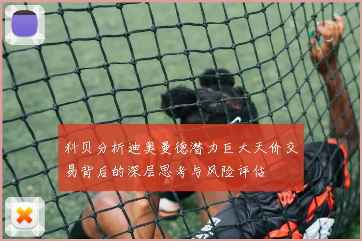 科贝分析迪奥曼德潜力巨大天价交易背后的深层思考与风险评估
