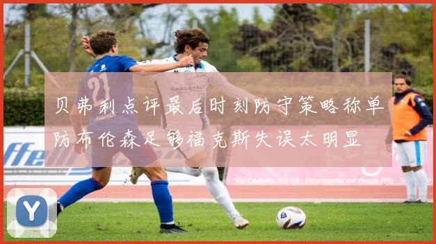 贝弗利点评最后时刻防守策略称单防布伦森足够福克斯失误太明显