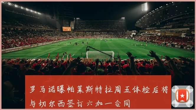 罗马诺曝帕莱斯特拉周五体检后将与切尔西签订六加一合同
