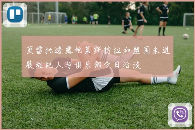 莫雷托透露帕莱斯特拉加盟国米进展经纪人与俱乐部今日洽谈
