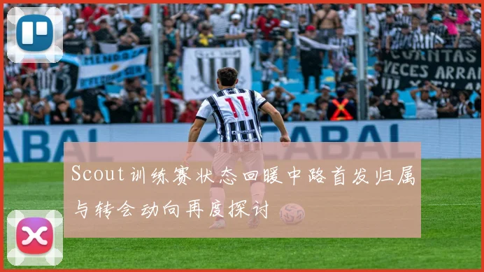 Scout训练赛状态回暖中路首发归属与转会动向再度探讨