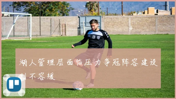 湖人管理层面临压力争冠阵容建设刻不容缓