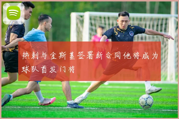 热刺与金斯基签署新合同他将成为球队首发门将