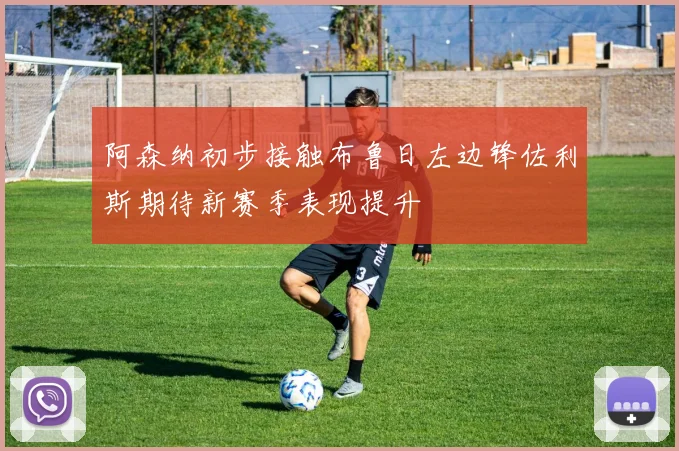 阿森纳初步接触布鲁日左边锋佐利斯期待新赛季表现提升