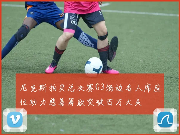 尼克斯拍卖总决赛G3场边名人席座位助力慈善筹款突破百万大关