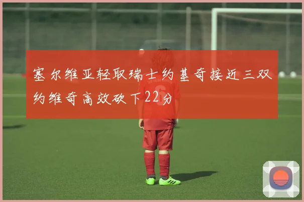 塞尔维亚轻取瑞士约基奇接近三双约维奇高效砍下22分