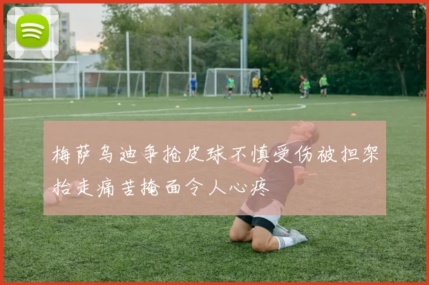 梅萨乌迪争抢皮球不慎受伤被担架抬走痛苦掩面令人心疼
